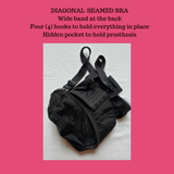 The Diagonal Seamed Bra is most suitable for women requiring full coverage or anyone with very large or very dense breasts or anyone with a lumpectomy or mastectomy. There is a hidden pocket for a prosthesis or filler.   The bra will provide orthopaedic support for the breasts and help alleviate any pain in the neck, shoulders and back caused by an ill-fitting bra.  Designed for the woman with bra issues or special needs (orthopaedic, post-surgical or prosthetic needs).