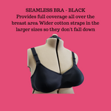 The TAB Seamless bra is most suitable for anyone requiring medium breast coverage or anyone not loving the look or full support of a seamed bra (or anyone who likes to wear a lot of t-shirt type tops). There is no seam in the cup and it can not be easily altered. It is not lined with cotton. It is more suitable for smaller framed active women. There is a hidden pocket for a prosthesis or a filler. (Nipples may show.)